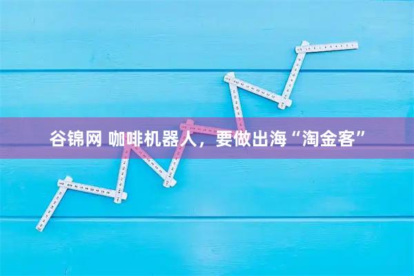 谷锦网 咖啡机器人，要做出海“淘金客”