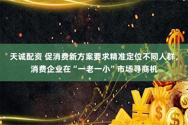 天诚配资 促消费新方案要求精准定位不同人群,消费企业在“一老一小”市场寻商机