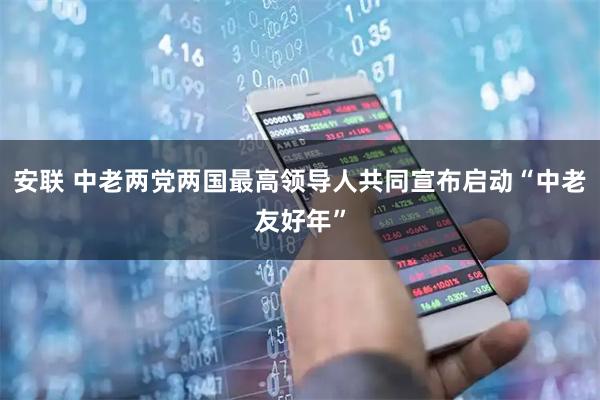 安联 中老两党两国最高领导人共同宣布启动“中老友好年”