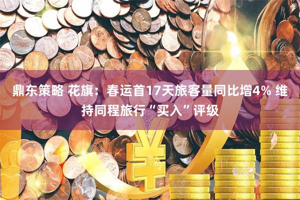 鼎东策略 花旗：春运首17天旅客量同比增4% 维持同程旅行“买入”评级
