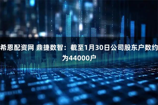 希恩配资网 鼎捷数智：截至1月30日公司股东户数约为44000户