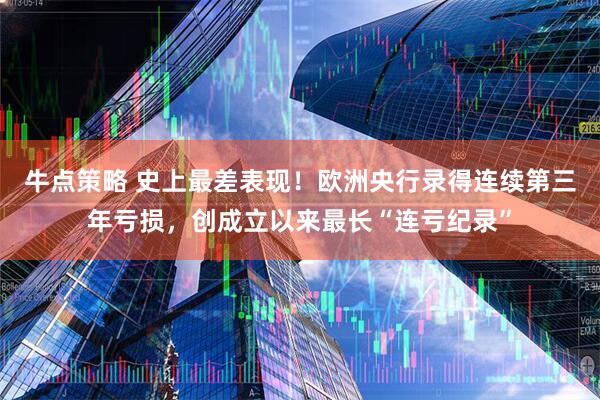 牛点策略 史上最差表现！欧洲央行录得连续第三年亏损，创成立以来最长“连亏纪录”
