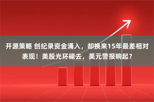 开源策略 创纪录资金涌入，却换来15年最差相对表现！美股光环褪去，美元警报响起？