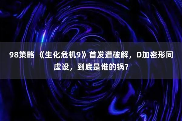 98策略 《生化危机9》首发遭破解，D加密形同虚设，到底是谁的锅？
