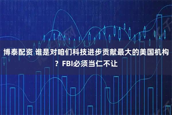 博泰配资 谁是对咱们科技进步贡献最大的美国机构？FBI必须当仁不让