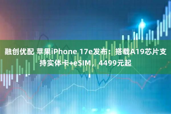 融创优配 苹果iPhone 17e发布：搭载A19芯片支持实体卡+eSIM，4499元起
