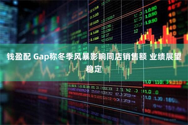 钱盈配 Gap称冬季风暴影响同店销售额 业绩展望稳定