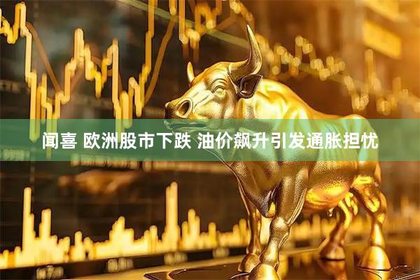 闻喜 欧洲股市下跌 油价飙升引发通胀担忧