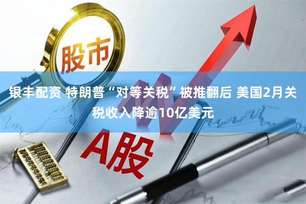 银丰配资 特朗普“对等关税”被推翻后 美国2月关税收入降逾10亿美元