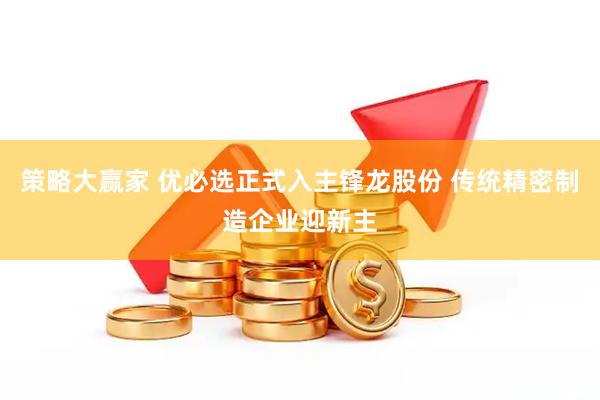 策略大赢家 优必选正式入主锋龙股份 传统精密制造企业迎新主