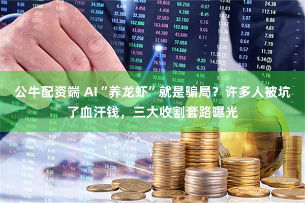 公牛配资端 AI“养龙虾”就是骗局？许多人被坑了血汗钱，三大收割套路曝光