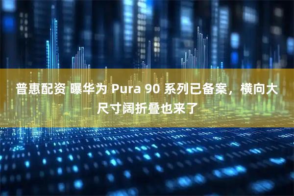 普惠配资 曝华为 Pura 90 系列已备案，横向大尺寸阔折叠也来了