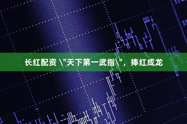 长红配资 ＂天下第一武指＂，捧红成龙