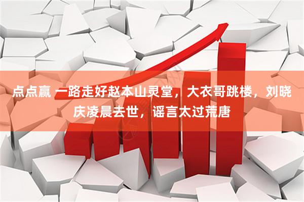 点点赢 一路走好赵本山灵堂，大衣哥跳楼，刘晓庆凌晨去世，谣言太过荒唐