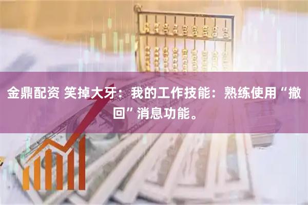 金鼎配资 笑掉大牙：我的工作技能：熟练使用“撤回”消息功能。