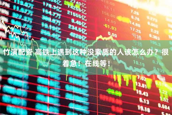 竹演配资 高铁上遇到这种没素质的人该怎么办？很着急！在线等！
