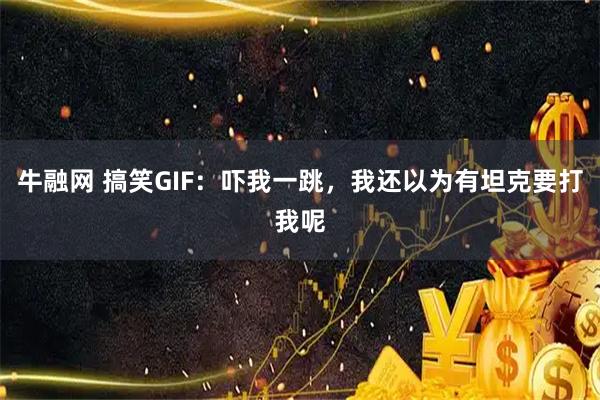 牛融网 搞笑GIF：吓我一跳，我还以为有坦克要打我呢