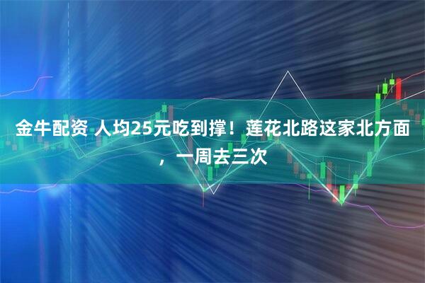 金牛配资 人均25元吃到撑!莲花北路这家北方面,一周去三次
