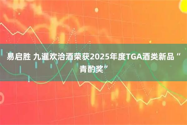 易启胜 九暹欢洽酒荣获2025年度TGA酒类新品“青酌奖”
