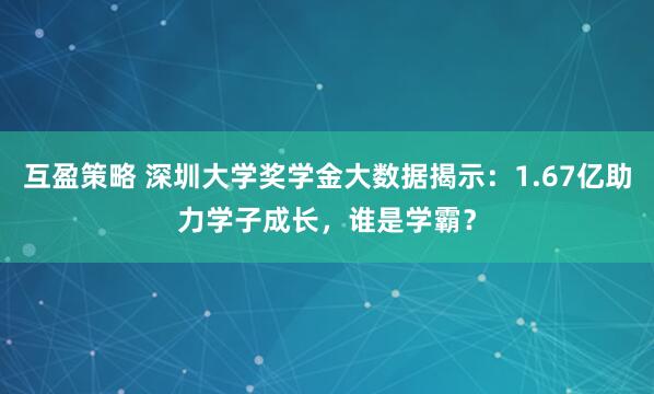 互盈策略 深圳大学奖学金大数据揭示：1.67亿助力学子成长，谁是学霸？