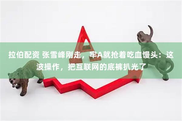 拉伯配资 张雪峰刚走，牢A就抢着吃血馒头：这波操作，把互联网的底裤扒光了