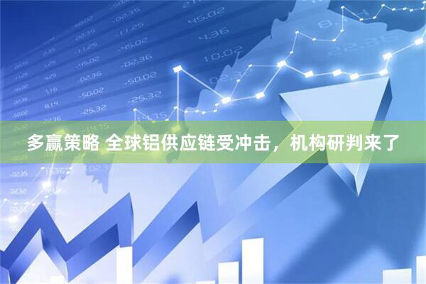 多赢策略 全球铝供应链受冲击，机构研判来了