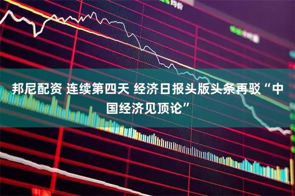 邦尼配资 连续第四天 经济日报头版头条再驳“中国经济见顶论”