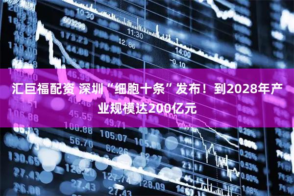 汇巨福配资 深圳“细胞十条”发布!到2028年产业规模达200亿元