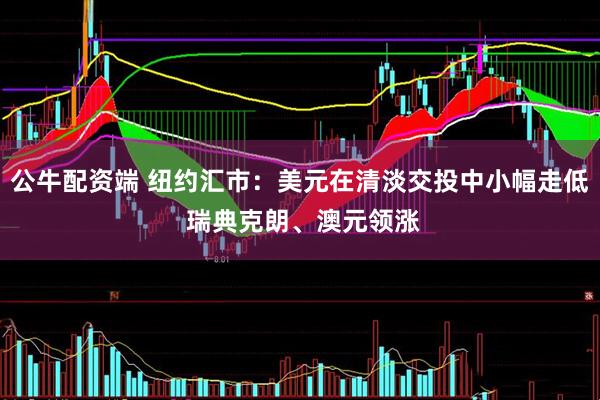 公牛配资端 纽约汇市：美元在清淡交投中小幅走低 瑞典克朗、澳元领涨