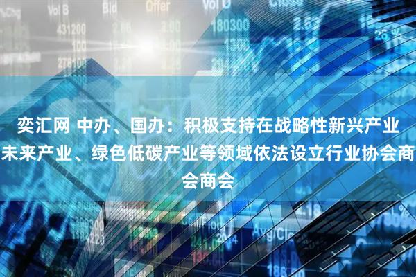 奕汇网 中办、国办：积极支持在战略性新兴产业、未来产业、绿色低碳产业等领域依法设立行业协会商会