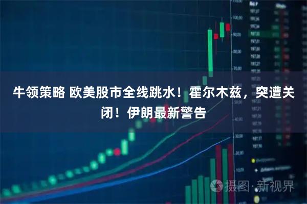 牛领策略 欧美股市全线跳水!霍尔木兹,突遭关闭!伊朗最新警告