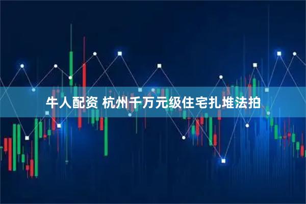 牛人配资 杭州千万元级住宅扎堆法拍