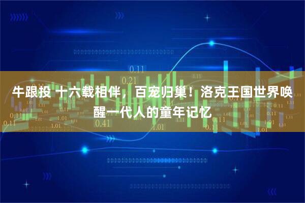 牛跟投 十六载相伴，百宠归巢！洛克王国世界唤醒一代人的童年记忆