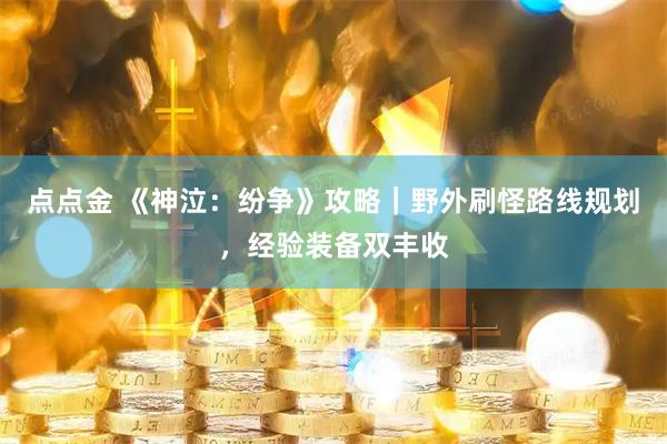 点点金 《神泣：纷争》攻略｜野外刷怪路线规划，经验装备双丰收