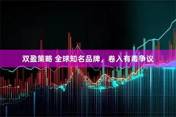 双盈策略 全球知名品牌，卷入有毒争议
