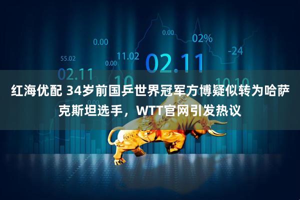 红海优配 34岁前国乒世界冠军方博疑似转为哈萨克斯坦选手，WTT官网引发热议