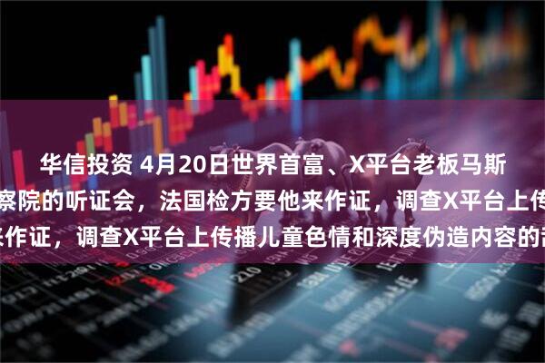 华信投资 4月20日世界首富、X平台老板马斯克，缺席了法国巴黎检察院的听证会，法国检方要他来作证，调查X平台上传播儿童色情和深度伪造内容的乱象
