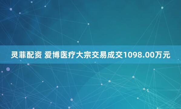 灵菲配资 爱博医疗大宗交易成交1098.00万元