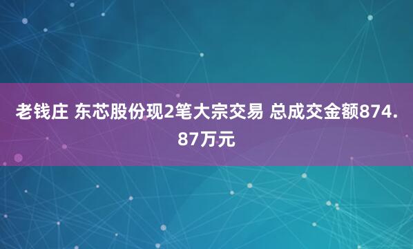 老钱庄 东芯股份现2笔大宗交易 总成交金额874.87万元