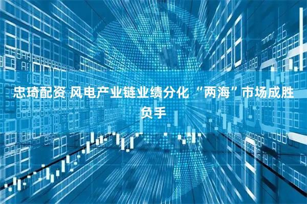 忠琦配资 风电产业链业绩分化 “两海”市场成胜负手