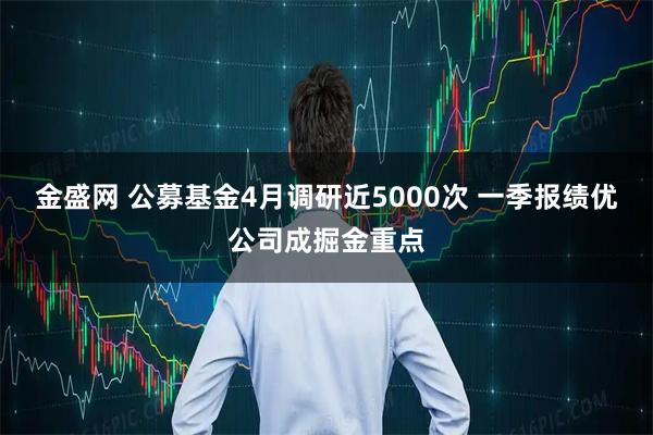 金盛网 公募基金4月调研近5000次 一季报绩优公司成掘金重点
