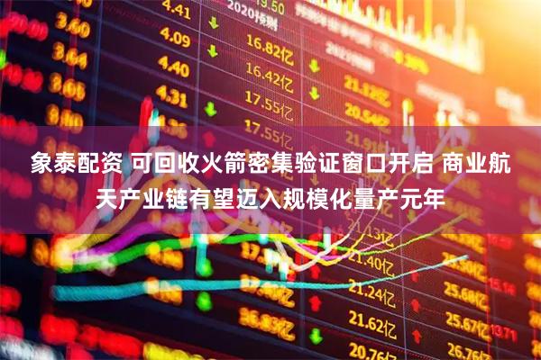 象泰配资 可回收火箭密集验证窗口开启 商业航天产业链有望迈入规模化量产元年