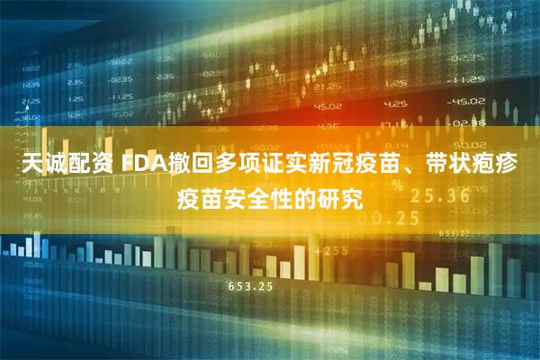 天诚配资 FDA撤回多项证实新冠疫苗、带状疱疹疫苗安全性的研究