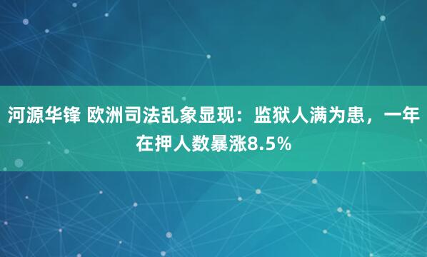 河源华锋 欧洲司法乱象显现：监狱人满为患，一年在押人数暴涨8.5%