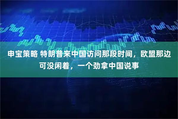 申宝策略 特朗普来中国访问那段时间，欧盟那边可没闲着，一个劲拿中国说事