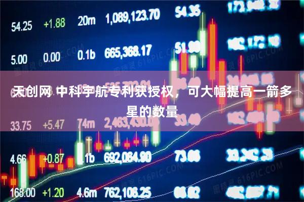 天创网 中科宇航专利获授权，可大幅提高一箭多星的数量