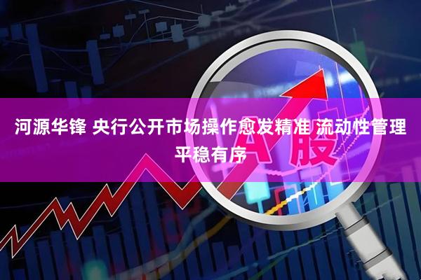 河源华锋 央行公开市场操作愈发精准 流动性管理平稳有序