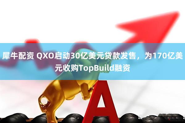 犀牛配资 QXO启动30亿美元贷款发售，为170亿美元收购TopBuild融资