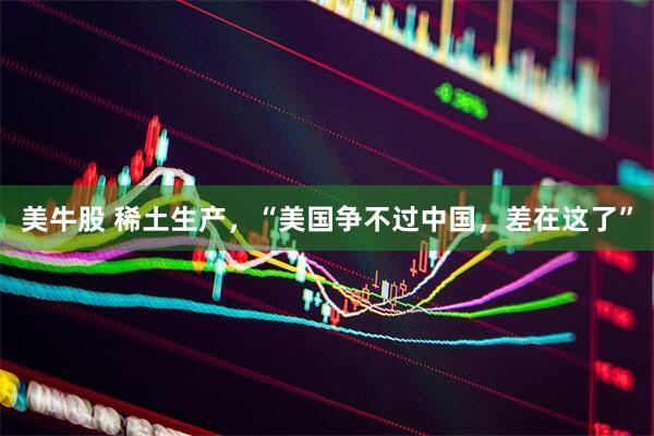美牛股 稀土生产，“美国争不过中国，差在这了”