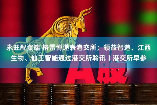 永旺配资端 格雷博递表港交所；领益智造、江西生物、仙工智能通过港交所聆讯丨港交所早参
